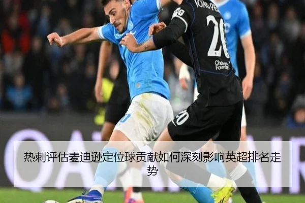 热刺评估麦迪逊定位球贡献如何深刻影响英超排名走势