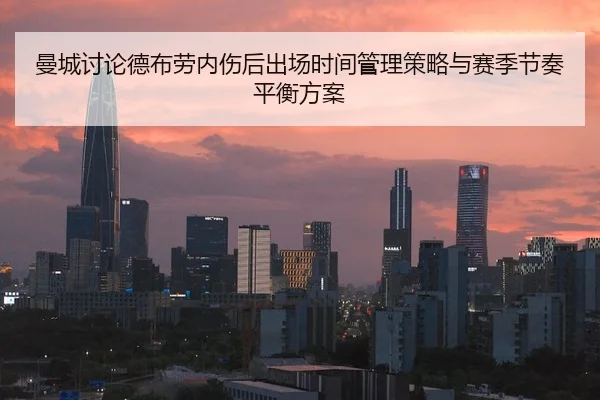 曼城讨论德布劳内伤后出场时间管理策略与赛季节奏平衡方案