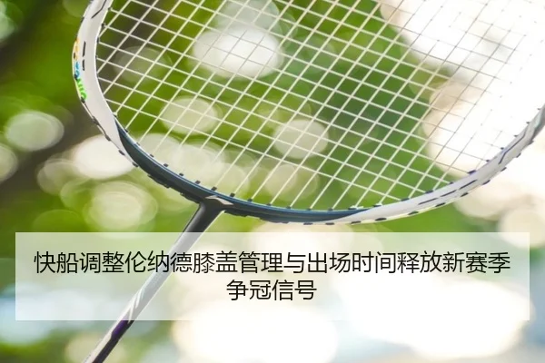 快船调整伦纳德膝盖管理与出场时间释放新赛季争冠信号