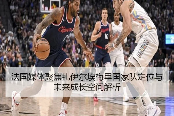 法国媒体聚焦扎伊尔埃梅里国家队定位与未来成长空间解析