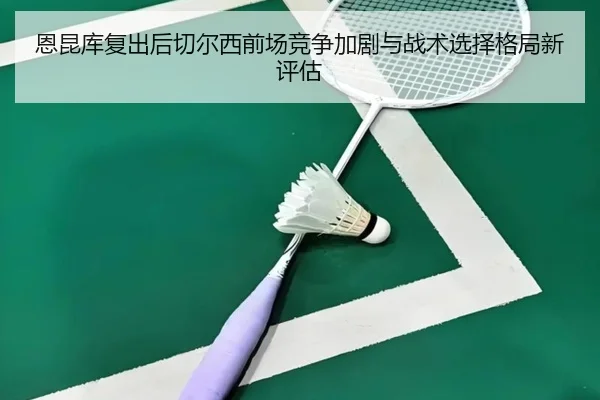 恩昆库复出后切尔西前场竞争加剧与战术选择格局新评估