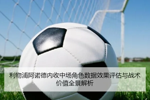 利物浦阿诺德内收中场角色数据效果评估与战术价值全景解析
