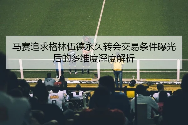 马赛追求格林伍德永久转会交易条件曝光后的多维度深度解析