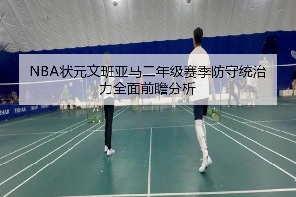 NBA状元文班亚马二年级赛季防守统治力全面前瞻分析