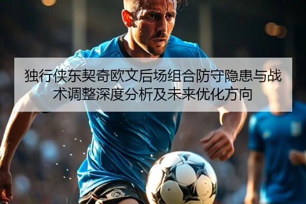 独行侠东契奇欧文后场组合防守隐患与战术调整深度分析及未来优化方向