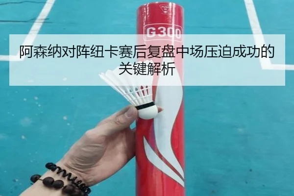 阿森纳对阵纽卡赛后复盘中场压迫成功的关键解析