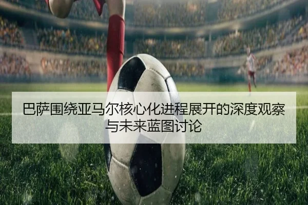 巴萨围绕亚马尔核心化进程展开的深度观察与未来蓝图讨论