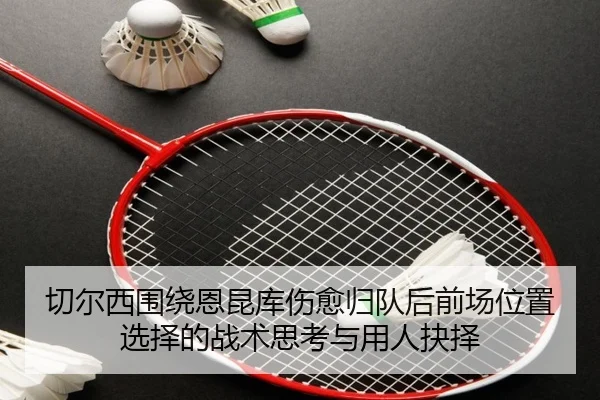 切尔西围绕恩昆库伤愈归队后前场位置选择的战术思考与用人抉择