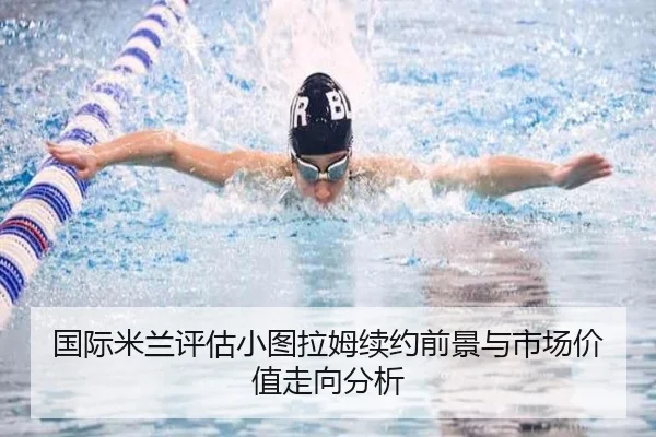 国际米兰评估小图拉姆续约前景与市场价值走向分析