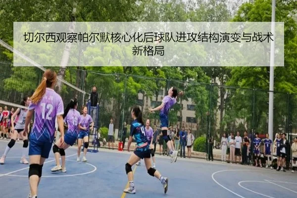 切尔西观察帕尔默核心化后球队进攻结构演变与战术新格局