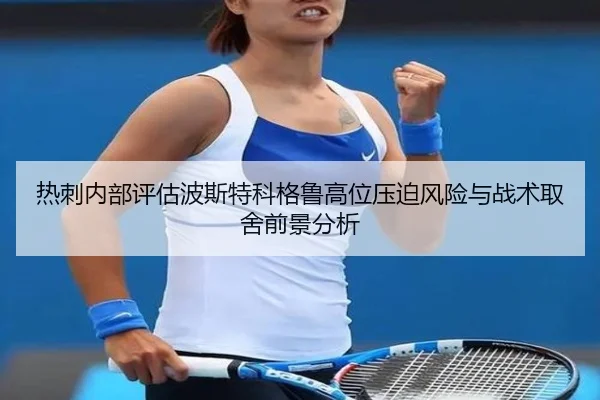 热刺内部评估波斯特科格鲁高位压迫风险与战术取舍前景分析