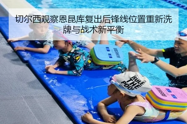 切尔西观察恩昆库复出后锋线位置重新洗牌与战术新平衡