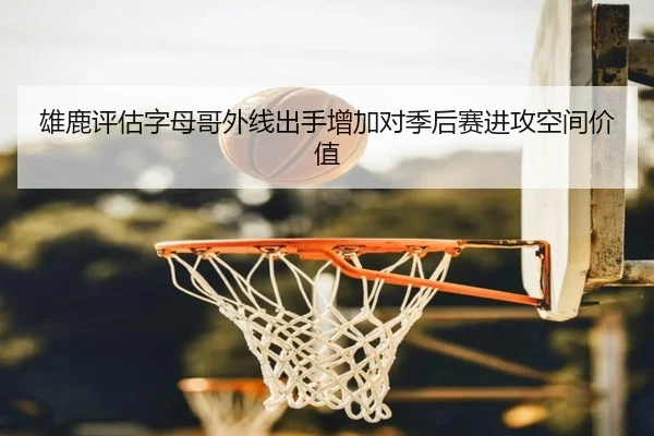 雄鹿评估字母哥外线出手增加对季后赛进攻空间价值