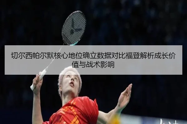 切尔西帕尔默核心地位确立数据对比福登解析成长价值与战术影响