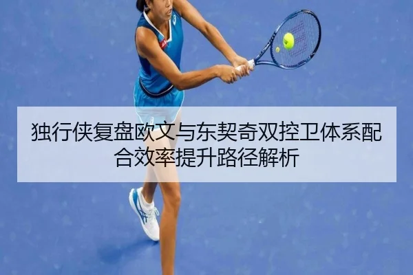 独行侠复盘欧文与东契奇双控卫体系配合效率提升路径解析