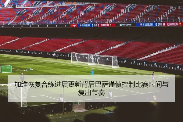加维恢复合练进展更新背后巴萨谨慎控制比赛时间与复出节奏